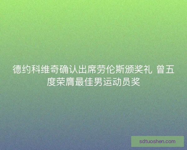 德约科维奇确认出席劳伦斯颁奖礼 曾五度荣膺最佳男运动员奖