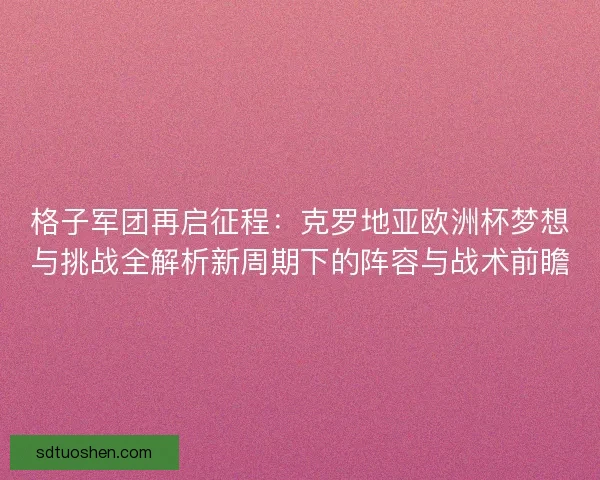 格子军团再启征程：克罗地亚欧洲杯梦想与挑战全解析新周期下的阵容与战术前瞻