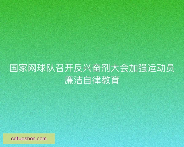 国家网球队召开反兴奋剂大会加强运动员廉洁自律教育