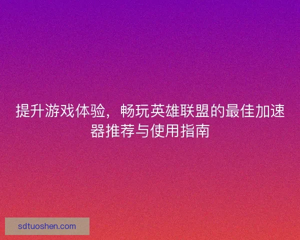提升游戏体验，畅玩英雄联盟的最佳加速器推荐与使用指南
