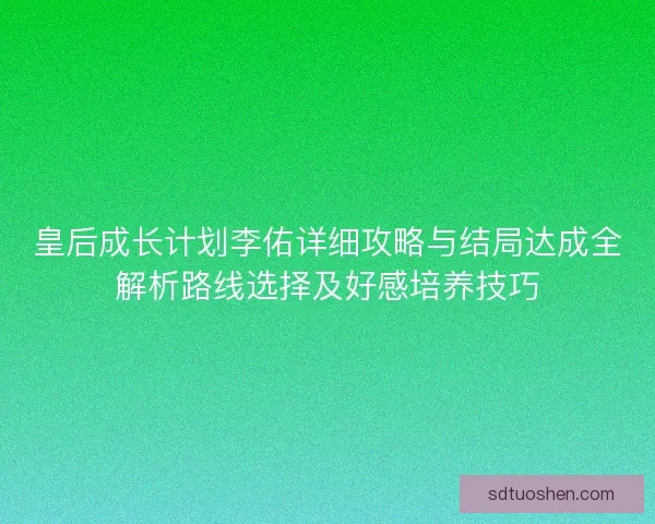 皇后成长计划李佑详细攻略与结局达成全解析路线选择及好感培养技巧