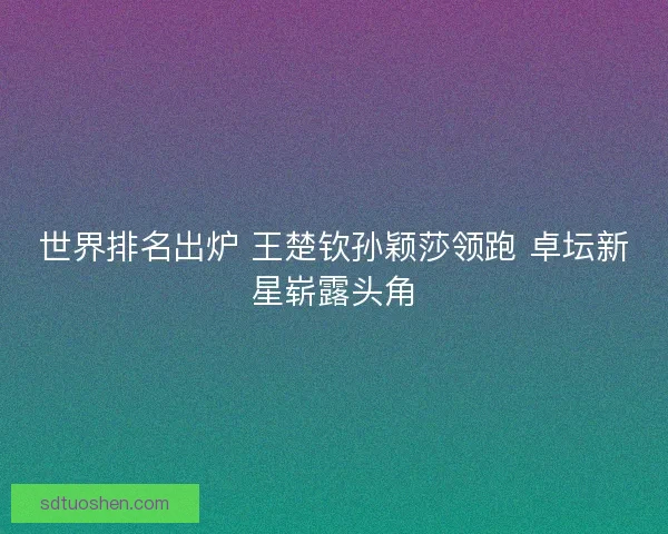 世界排名出炉 王楚钦孙颖莎领跑 卓坛新星崭露头角