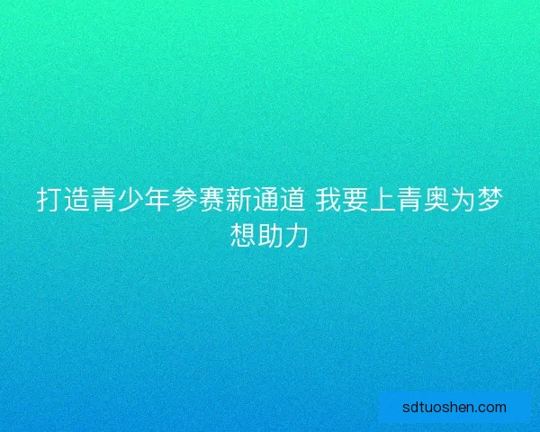 打造青少年参赛新通道 我要上青奥为梦想助力