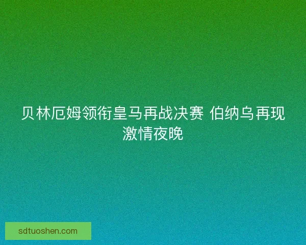 贝林厄姆领衔皇马再战决赛 伯纳乌再现激情夜晚