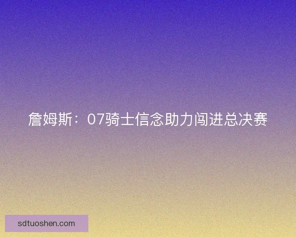 詹姆斯：07骑士信念助力闯进总决赛