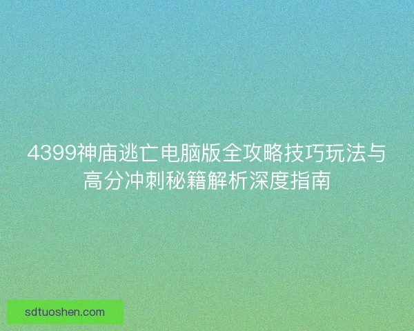 4399神庙逃亡电脑版全攻略技巧玩法与高分冲刺秘籍解析深度指南