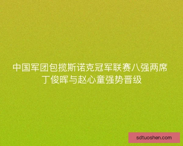 中国军团包揽斯诺克冠军联赛八强两席 丁俊晖与赵心童强势晋级