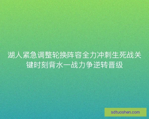 湖人紧急调整轮换阵容全力冲刺生死战关键时刻背水一战力争逆转晋级