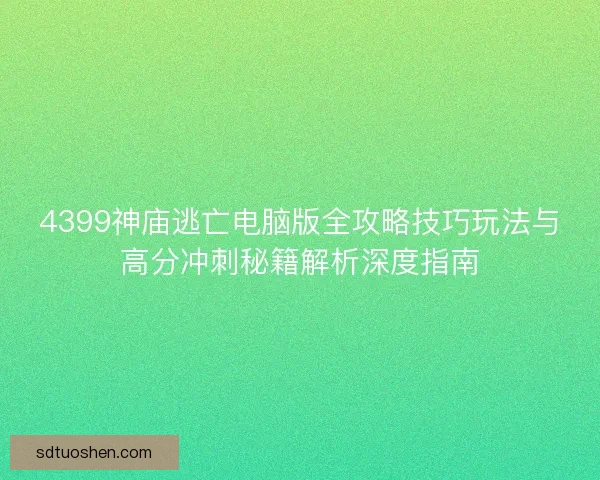 4399神庙逃亡电脑版全攻略技巧玩法与高分冲刺秘籍解析深度指南