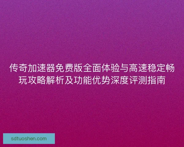 传奇加速器免费版全面体验与高速稳定畅玩攻略解析及功能优势深度评测指南