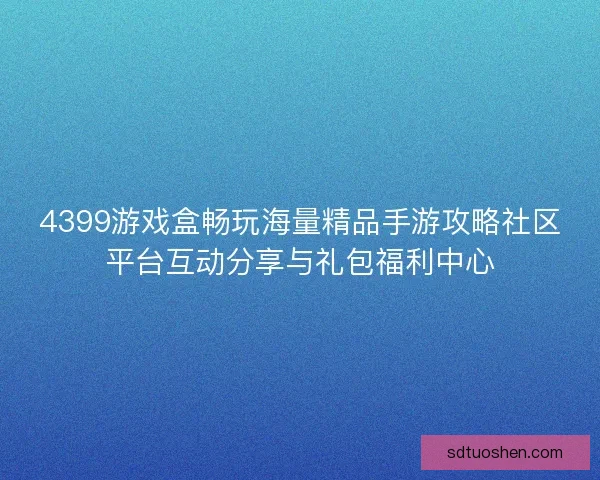 4399游戏盒畅玩海量精品手游攻略社区平台互动分享与礼包福利中心